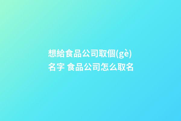 想給食品公司取個(gè)名字 食品公司怎么取名-第1張-公司起名-玄機(jī)派